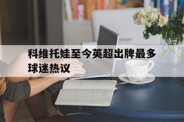 科维托娃至今英超出牌最多球迷热议(库尔尼科娃扯下内裤的图片真买)|电玩游戏